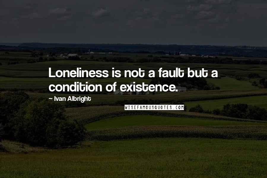 Ivan Albright quotes: Loneliness is not a fault but a condition of existence.