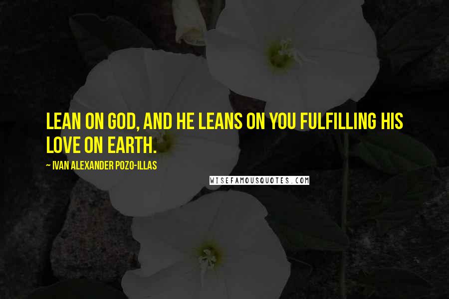 Ivan Alexander Pozo-Illas quotes: Lean on God, and he leans on you fulfilling his love on Earth.