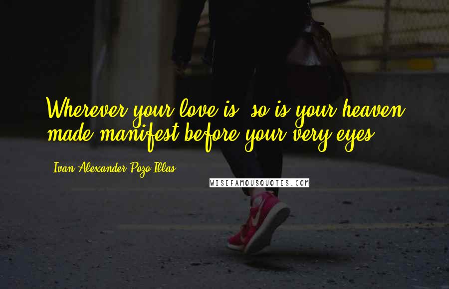 Ivan Alexander Pozo-Illas quotes: Wherever your love is, so is your heaven made manifest before your very eyes.