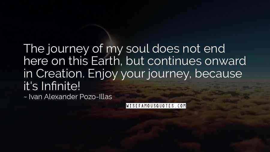 Ivan Alexander Pozo-Illas quotes: The journey of my soul does not end here on this Earth, but continues onward in Creation. Enjoy your journey, because it's Infinite!