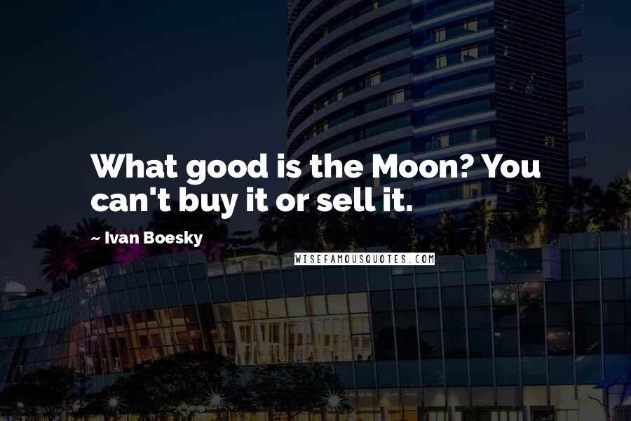 Ivan Boesky quotes: What good is the Moon? You can't buy it or sell it.