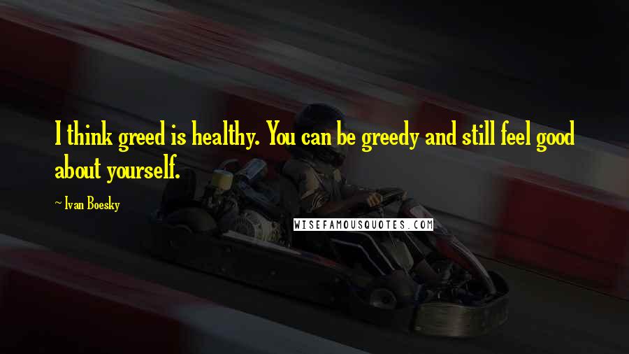 Ivan Boesky quotes: I think greed is healthy. You can be greedy and still feel good about yourself.
