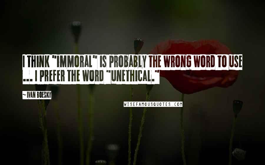 Ivan Boesky quotes: I think "immoral" is probably the wrong word to use ... I prefer the word "unethical."