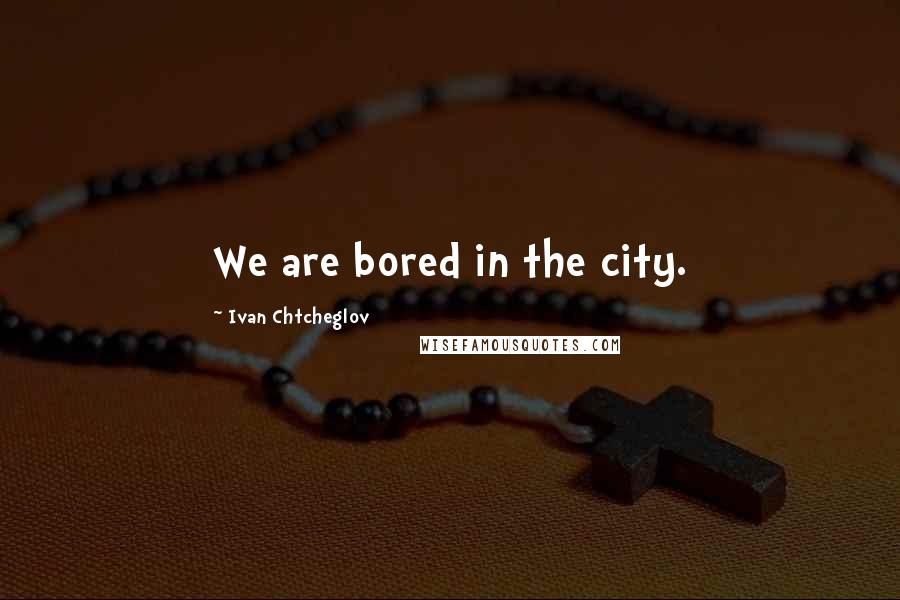 Ivan Chtcheglov quotes: We are bored in the city.