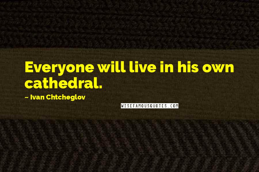 Ivan Chtcheglov quotes: Everyone will live in his own cathedral.