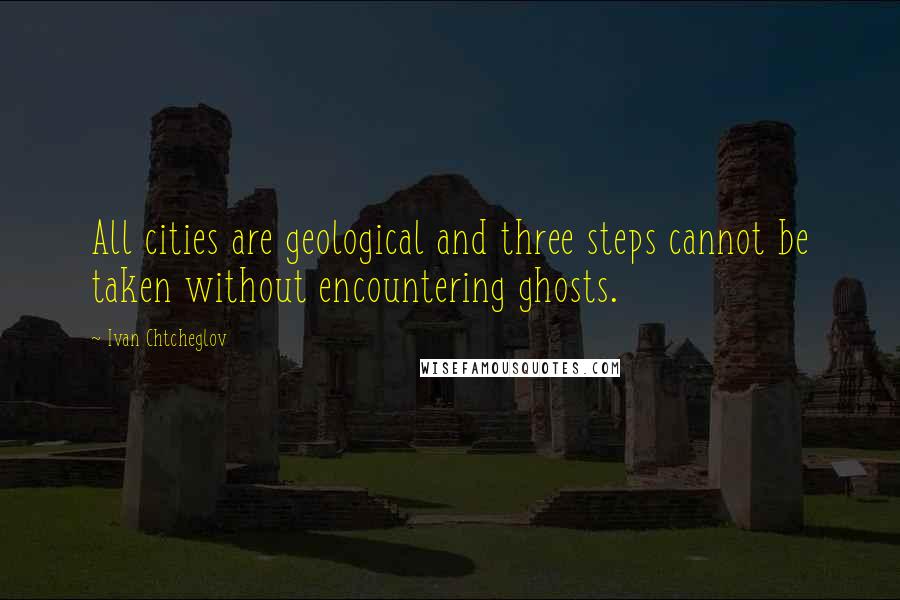 Ivan Chtcheglov quotes: All cities are geological and three steps cannot be taken without encountering ghosts.