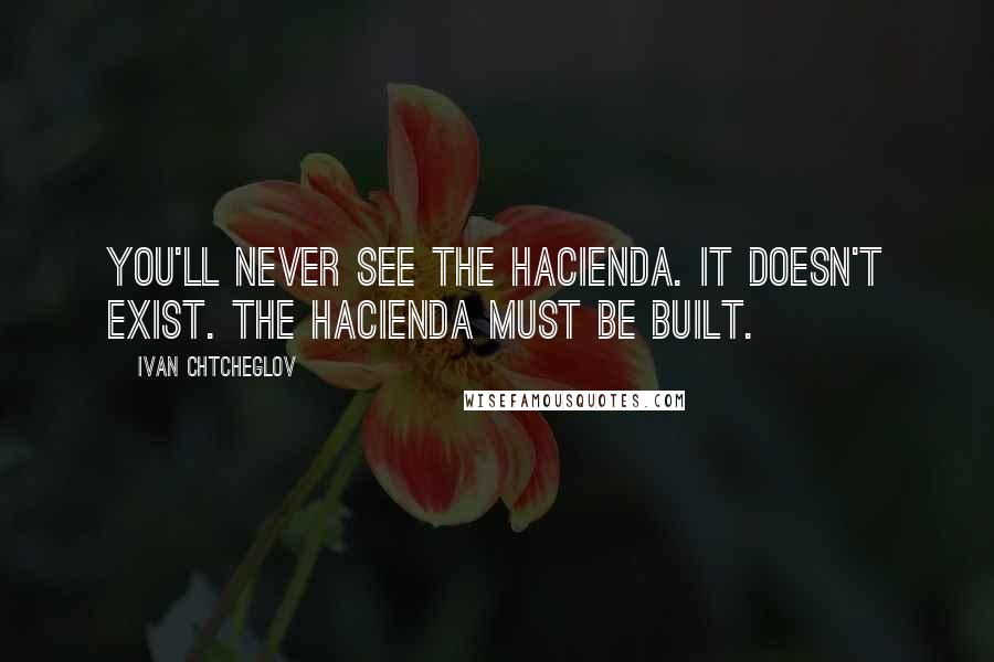 Ivan Chtcheglov quotes: You'll never see the hacienda. It doesn't exist. The hacienda must be built.