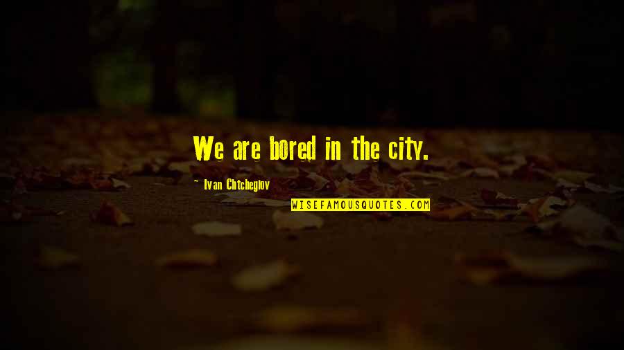 Ivan Chtcheglov Quotes By Ivan Chtcheglov: We are bored in the city. Ivan Chtcheglov Quotes By Ivan Chtcheglov: We are bored in the city.