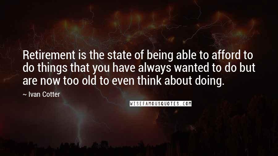 Ivan Cotter quotes: Retirement is the state of being able to afford to do things that you have always wanted to do but are now too old to even think about doing.