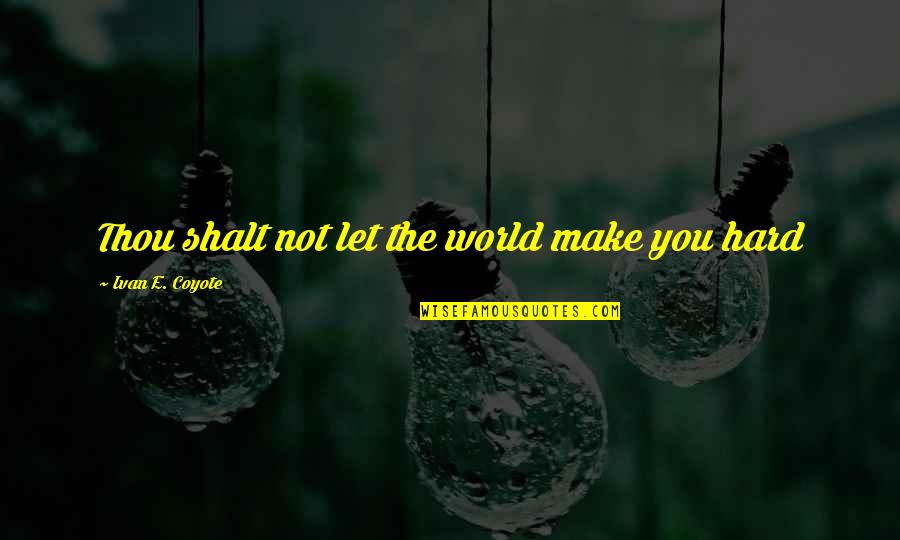 Ivan Coyote Quotes By Ivan E. Coyote: Thou shalt not let the world make you Ivan Coyote Quotes By Ivan E. Coyote: Thou shalt not let the world make you