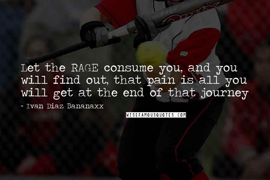 Ivan Diaz Bananaxx quotes: Let the RAGE consume you, and you will find out, that pain is all you will get at the end of that journey