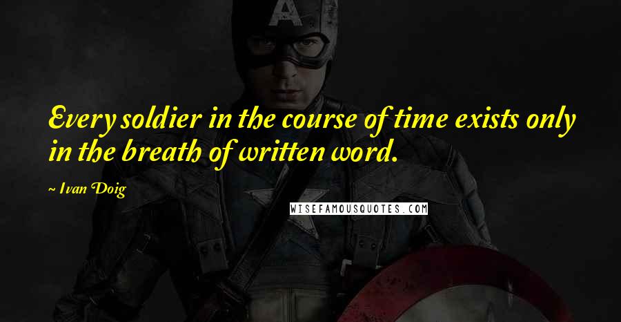 Ivan Doig quotes: Every soldier in the course of time exists only in the breath of written word.