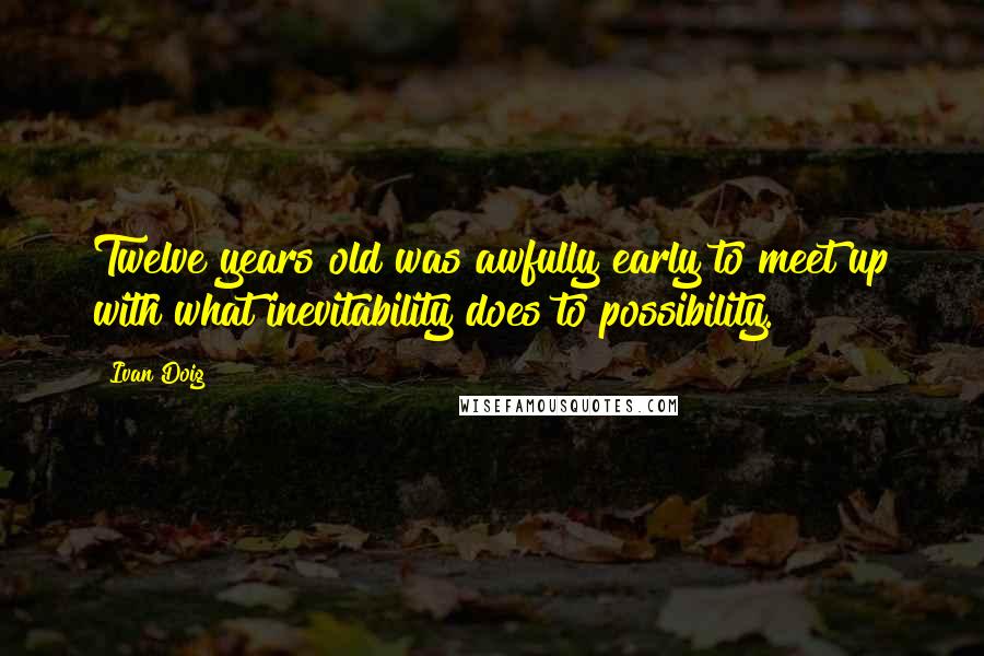 Ivan Doig quotes: Twelve years old was awfully early to meet up with what inevitability does to possibility.