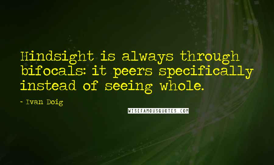 Ivan Doig quotes: Hindsight is always through bifocals: it peers specifically instead of seeing whole.