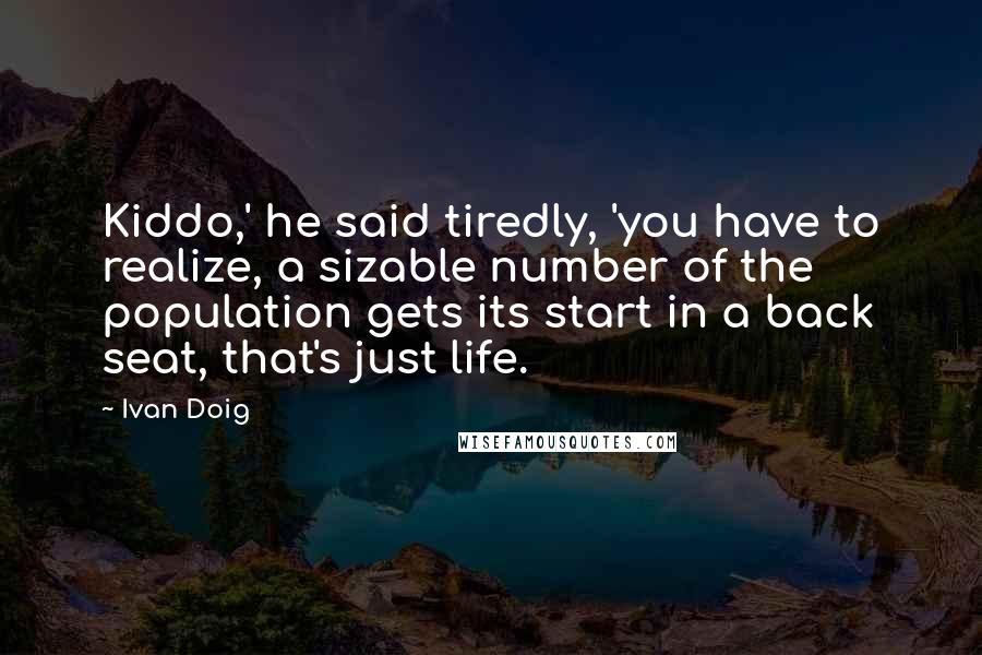 Ivan Doig quotes: Kiddo,' he said tiredly, 'you have to realize, a sizable number of the population gets its start in a back seat, that's just life.