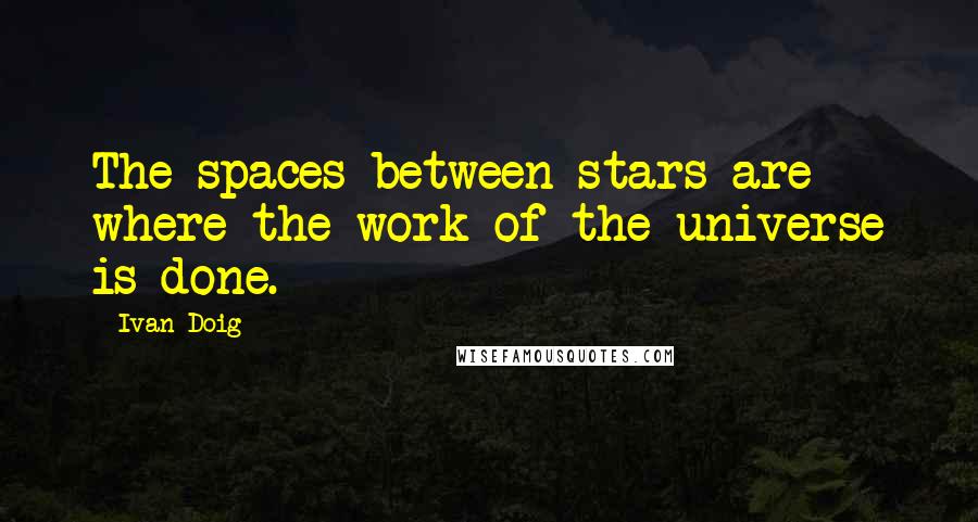 Ivan Doig quotes: The spaces between stars are where the work of the universe is done.