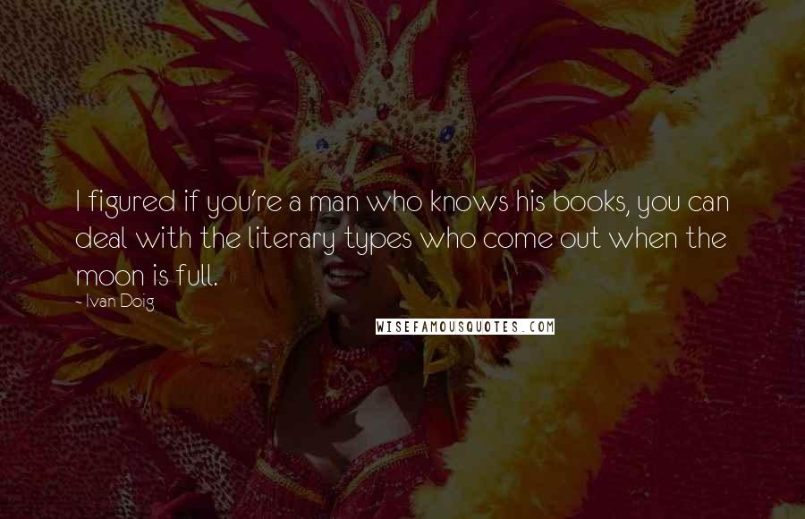 Ivan Doig quotes: I figured if you're a man who knows his books, you can deal with the literary types who come out when the moon is full.