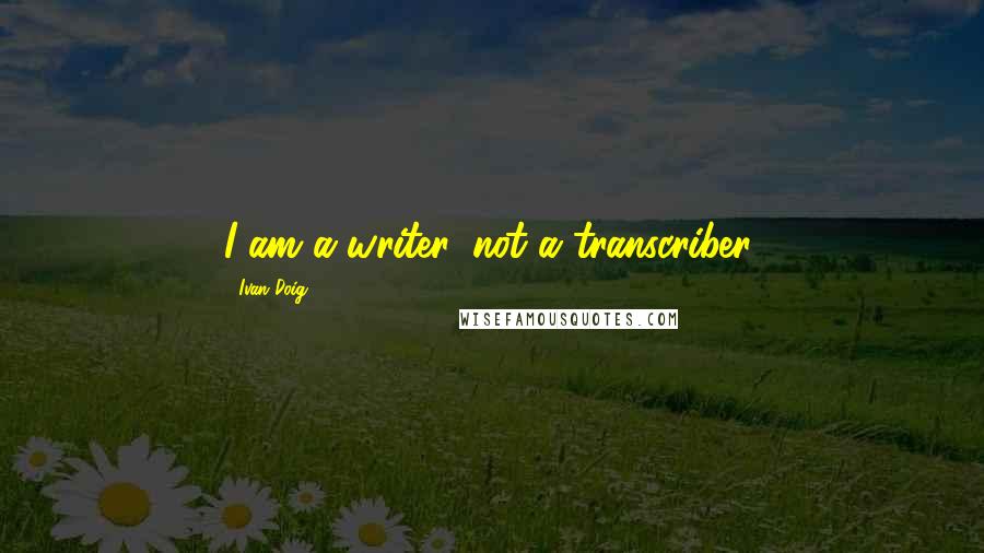 Ivan Doig quotes: I am a writer, not a transcriber.