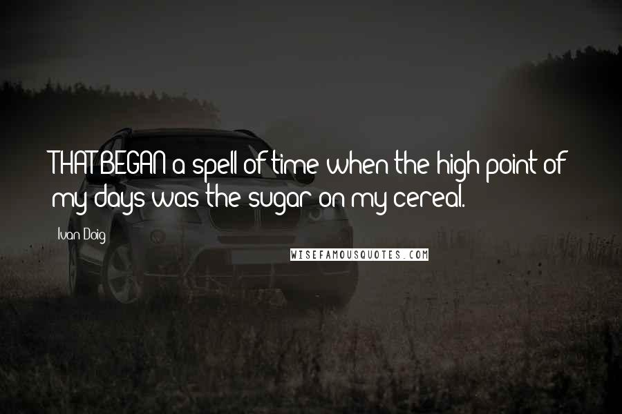 Ivan Doig quotes: THAT BEGAN a spell of time when the high point of my days was the sugar on my cereal.