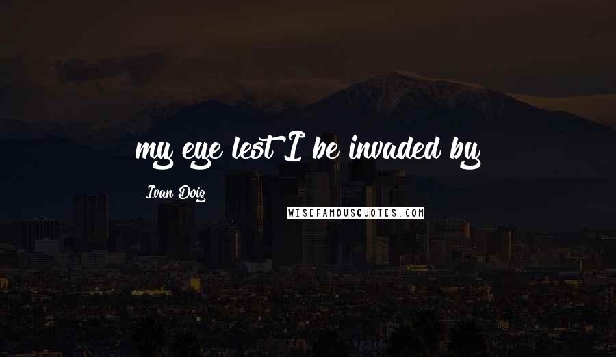 Ivan Doig quotes: my eye lest I be invaded by