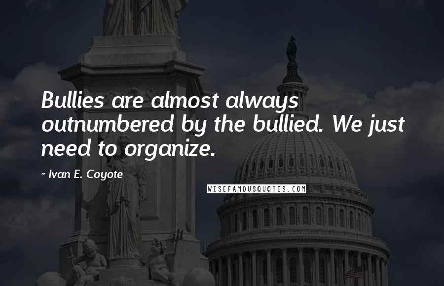 Ivan E. Coyote quotes: Bullies are almost always outnumbered by the bullied. We just need to organize.