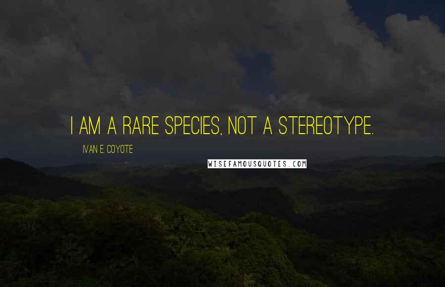 Ivan E. Coyote quotes: I am a rare species, not a stereotype.