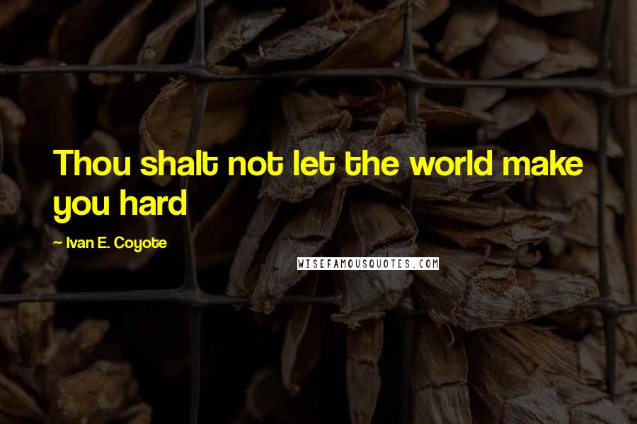 Ivan E. Coyote quotes: Thou shalt not let the world make you hard