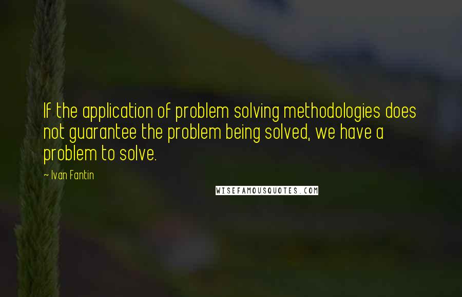 Ivan Fantin quotes: If the application of problem solving methodologies does not guarantee the problem being solved, we have a problem to solve. Ivan Fantin quotes: If the application of problem solving methodologies does not guarantee the problem being solved, we have a problem to solve.