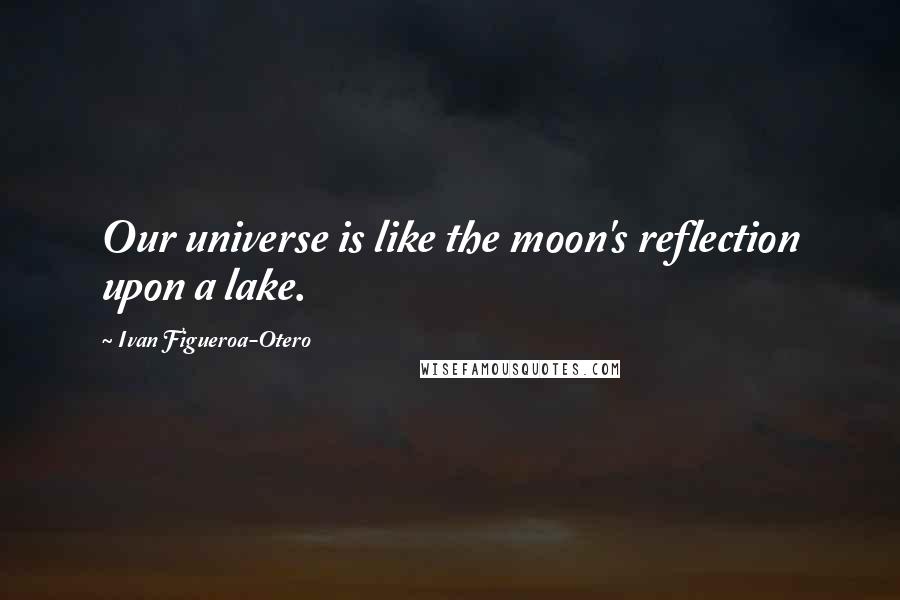 Ivan Figueroa-Otero quotes: Our universe is like the moon's reflection upon a lake.