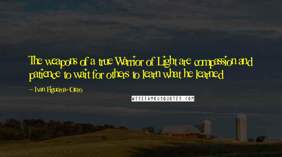 Ivan Figueroa-Otero quotes: The weapons of a true Warrior of Light are compassion and patience to wait for others to learn what he learned