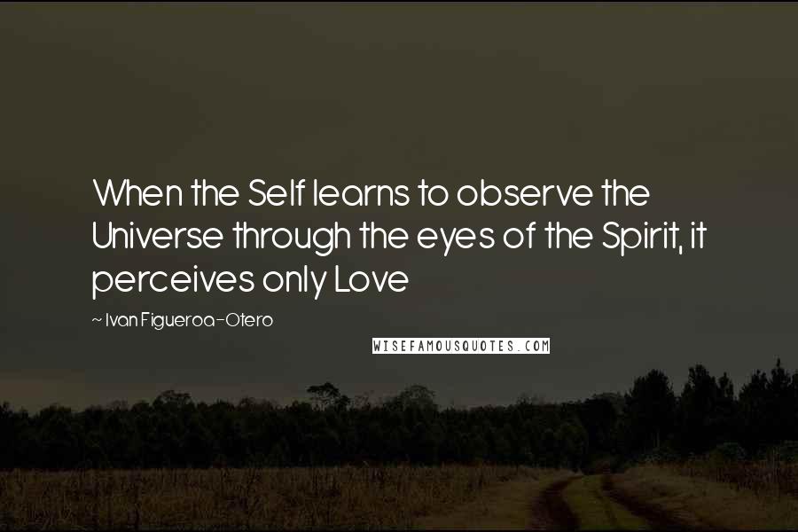 Ivan Figueroa-Otero quotes: When the Self learns to observe the Universe through the eyes of the Spirit, it perceives only Love