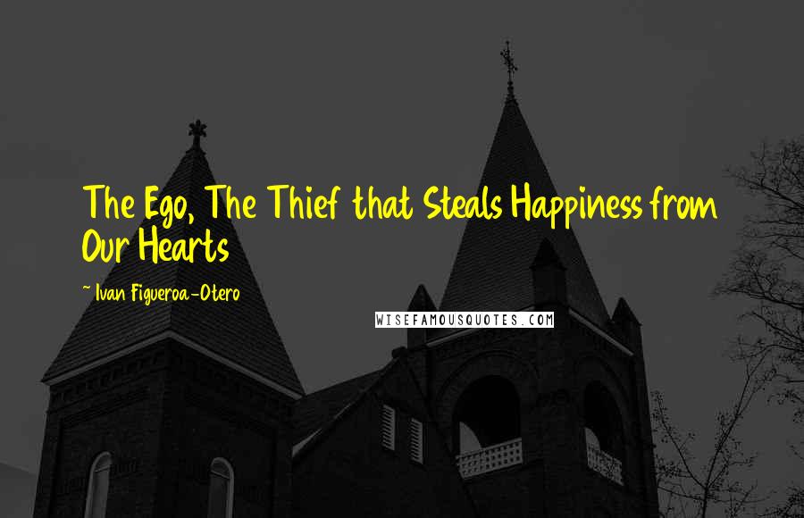 Ivan Figueroa-Otero quotes: The Ego, The Thief that Steals Happiness from Our Hearts