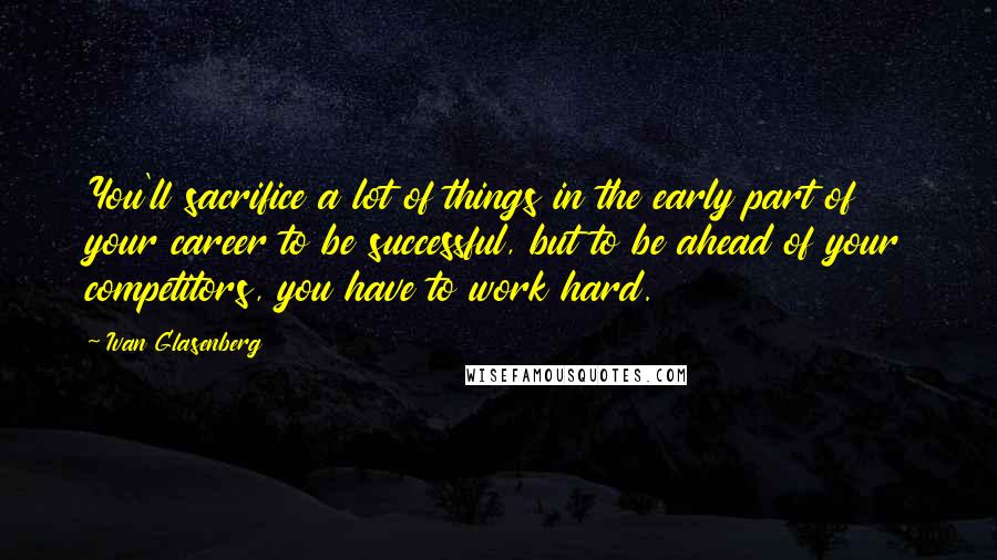 Ivan Glasenberg quotes: You'll sacrifice a lot of things in the early part of your career to be successful, but to be ahead of your competitors, you have to work hard.
