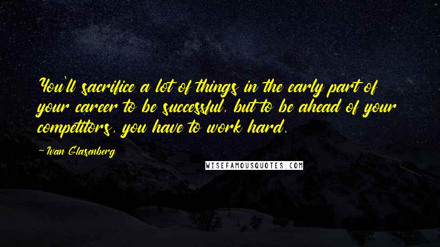 Ivan Glasenberg quotes: You'll sacrifice a lot of things in the early part of your career to be successful, but to be ahead of your competitors, you have to work hard.