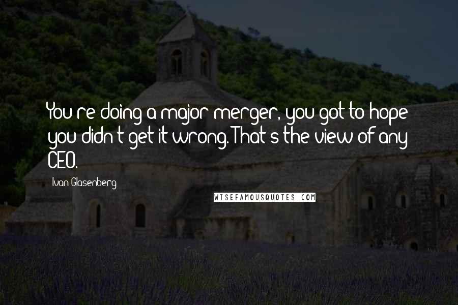 Ivan Glasenberg quotes: You're doing a major merger, you got to hope you didn't get it wrong. That's the view of any CEO.