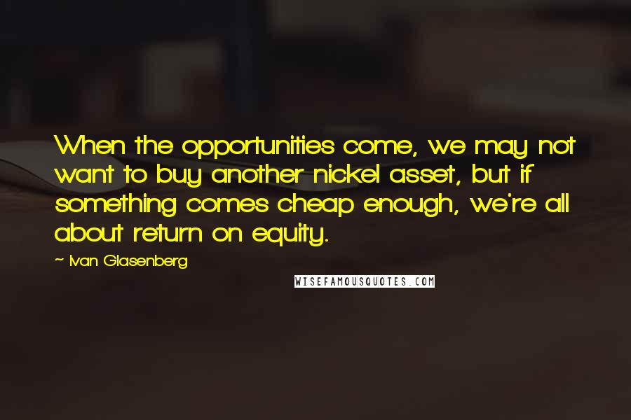 Ivan Glasenberg quotes: When the opportunities come, we may not want to buy another nickel asset, but if something comes cheap enough, we're all about return on equity.