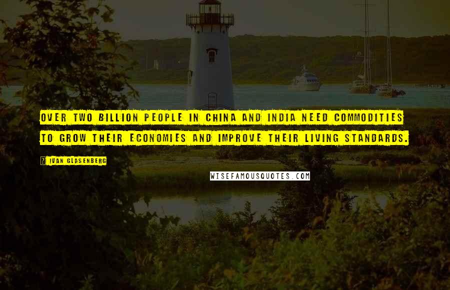 Ivan Glasenberg quotes: Over two billion people in China and India need commodities to grow their economies and improve their living standards.