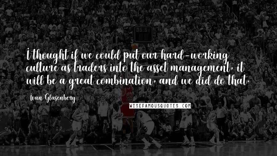 Ivan Glasenberg quotes: I thought if we could put our hard-working culture as traders into the asset management, it will be a great combination, and we did do that.