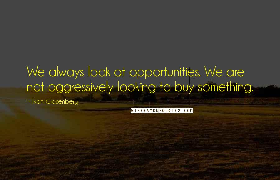 Ivan Glasenberg quotes: We always look at opportunities. We are not aggressively looking to buy something.