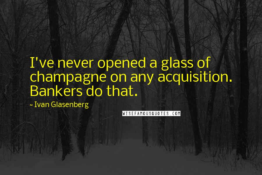 Ivan Glasenberg quotes: I've never opened a glass of champagne on any acquisition. Bankers do that.