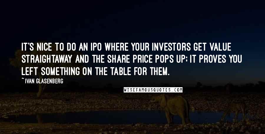 Ivan Glasenberg quotes: It's nice to do an IPO where your investors get value straightaway and the share price pops up; it proves you left something on the table for them.