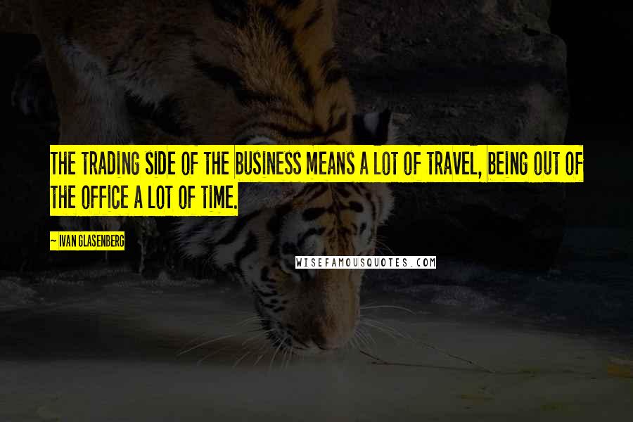 Ivan Glasenberg quotes: The trading side of the business means a lot of travel, being out of the office a lot of time.