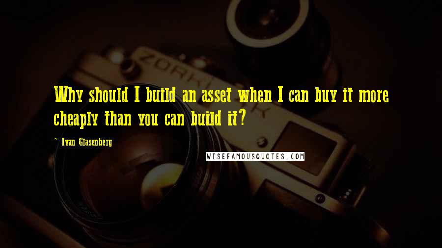 Ivan Glasenberg quotes: Why should I build an asset when I can buy it more cheaply than you can build it?