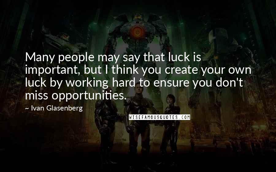 Ivan Glasenberg quotes: Many people may say that luck is important, but I think you create your own luck by working hard to ensure you don't miss opportunities.