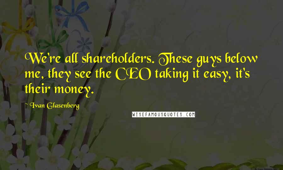 Ivan Glasenberg quotes: We're all shareholders. These guys below me, they see the CEO taking it easy, it's their money.