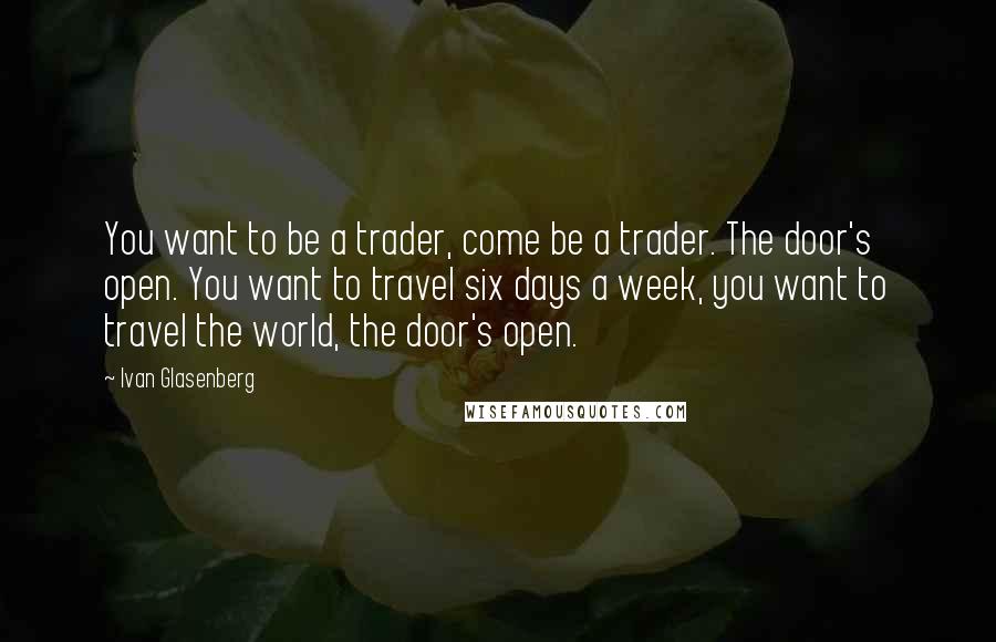 Ivan Glasenberg quotes: You want to be a trader, come be a trader. The door's open. You want to travel six days a week, you want to travel the world, the door's open.