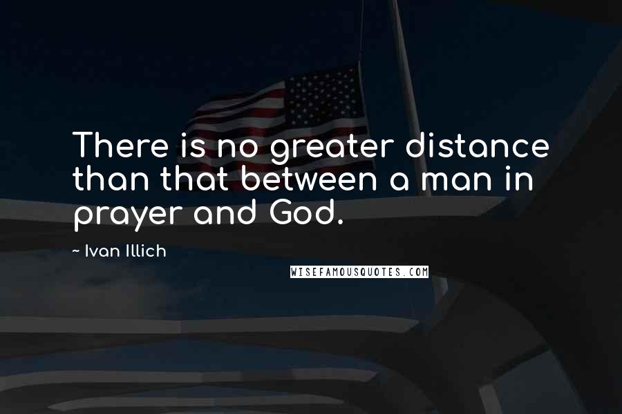 Ivan Illich quotes: There is no greater distance than that between a man in prayer and God.