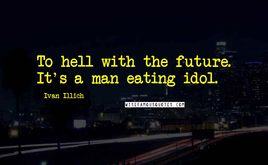 Ivan Illich quotes: To hell with the future. It's a man-eating idol.