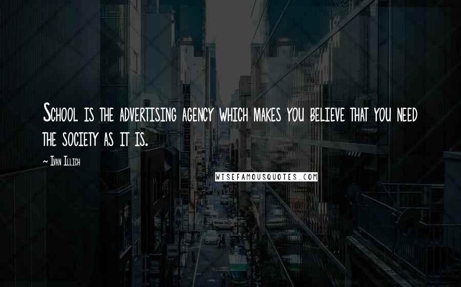 Ivan Illich quotes: School is the advertising agency which makes you believe that you need the society as it is. Ivan Illich quotes: School is the advertising agency which makes you believe that you need the society as it is.