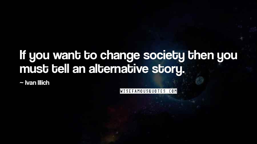 Ivan Illich quotes: If you want to change society then you must tell an alternative story.